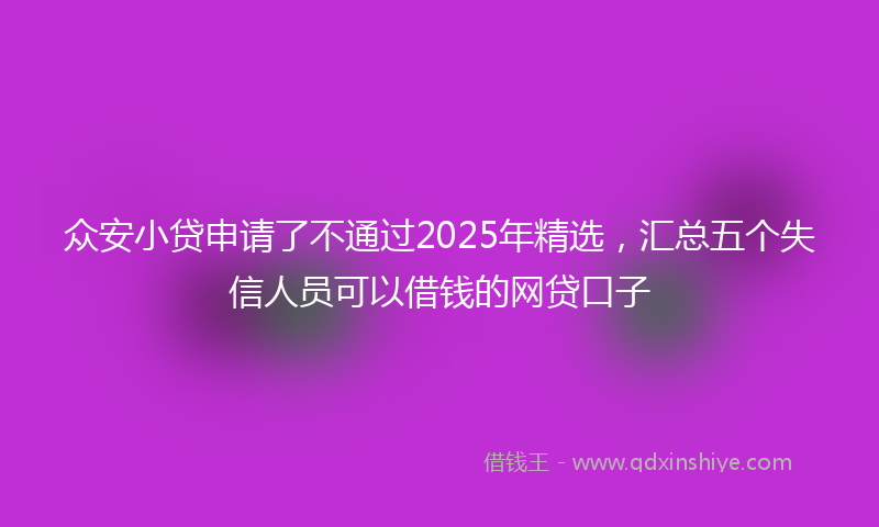 众安小贷申请了不通过2025年精选，汇总五个失信人员可以借钱的网贷口子