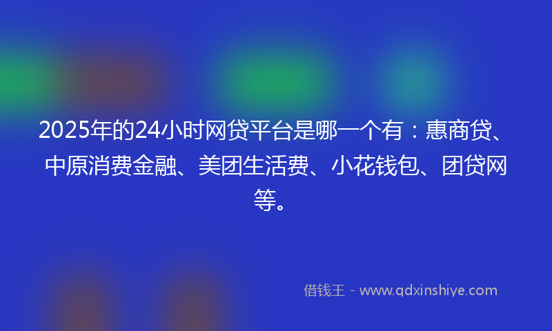 2025年的24小时网贷平台是哪一个有：惠商贷、中原消费金融、美团生活费、小花钱包、团贷网等。