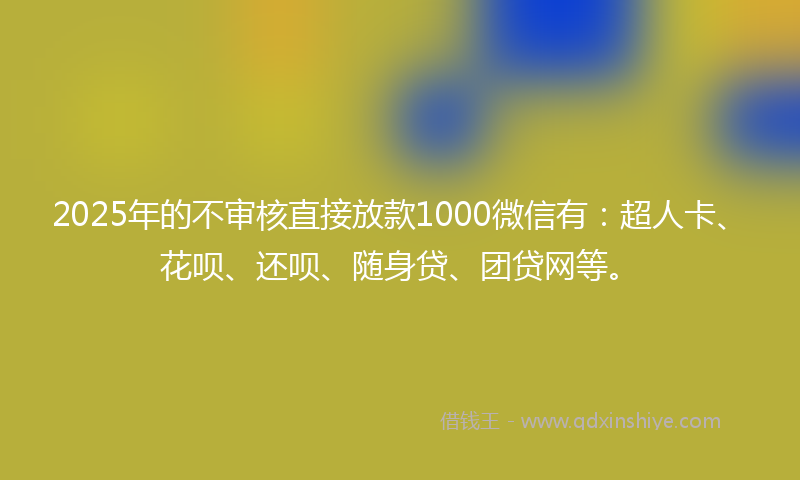 2025年的不审核直接放款1000微信有：超人卡、花呗、还呗、随身贷、团贷网等。
