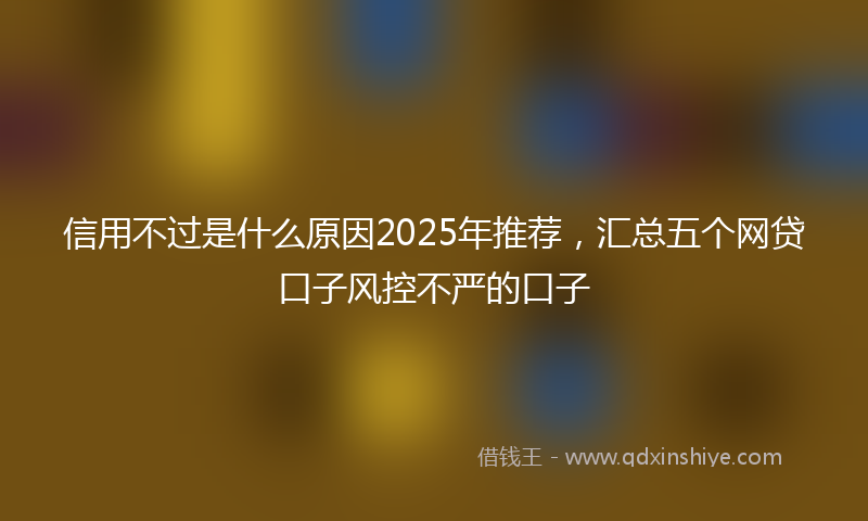 信用不过是什么原因2025年推荐，汇总五个网贷口子风控不严的口子