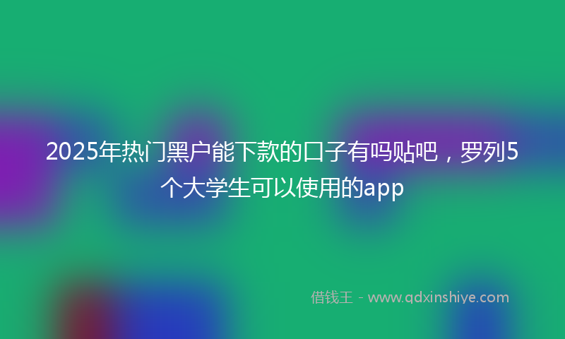 2025年热门黑户能下款的口子有吗贴吧，罗列5个大学生可以使用的app