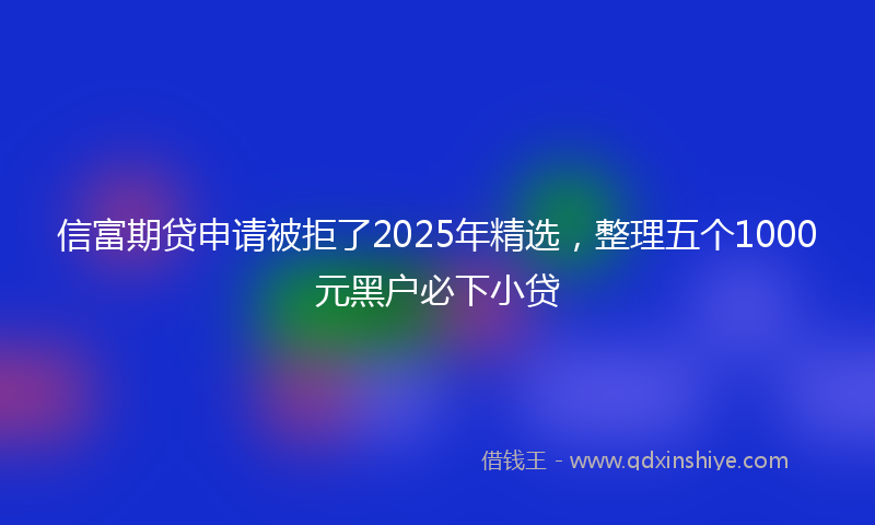 信富期贷申请被拒了2025年精选，整理五个1000元黑户必下小贷