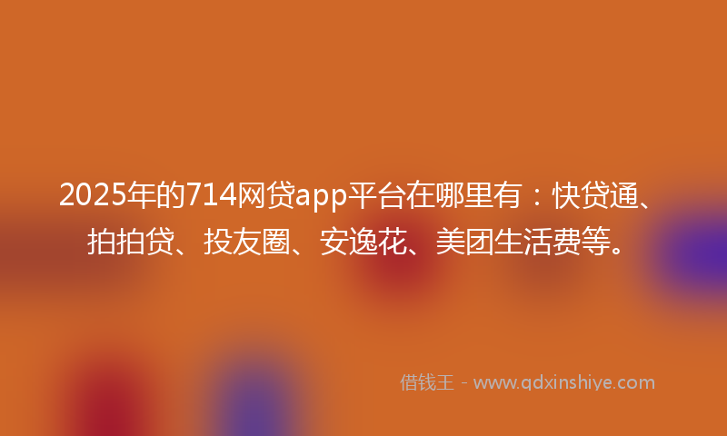 2025年的714网贷app平台在哪里有：快贷通、拍拍贷、投友圈、安逸花、美团生活费等。