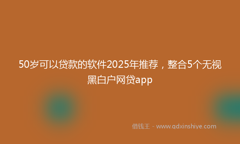 50岁可以贷款的软件2025年推荐，整合5个无视黑白户网贷app