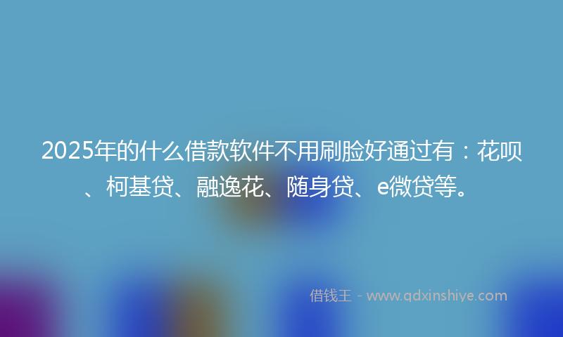 2025年的什么借款软件不用刷脸好通过有：花呗、柯基贷、融逸花、随身贷、e微贷等。