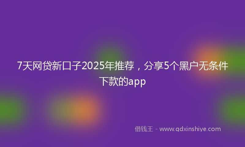 7天网贷新口子2025年推荐，分享5个黑户无条件下款的app