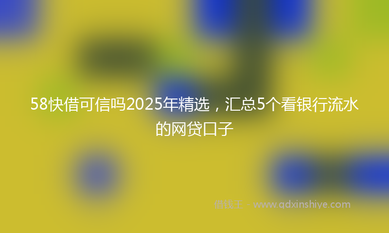 58快借可信吗2025年精选，汇总5个看银行流水的网贷口子