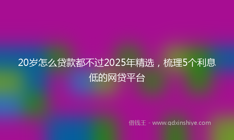 20岁怎么贷款都不过2025年精选，梳理5个利息低的网贷平台