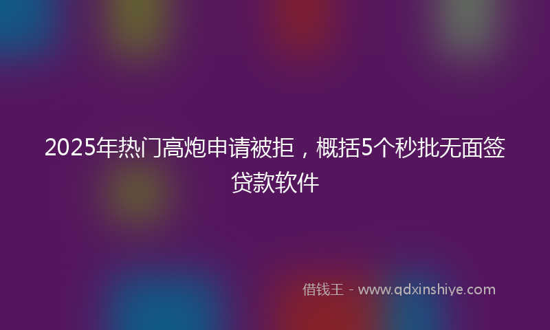 2025年热门高炮申请被拒，概括5个秒批无面签贷款软件