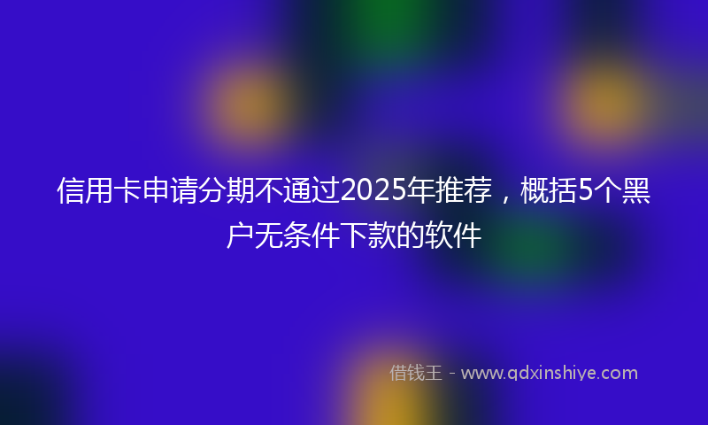 信用卡申请分期不通过2025年推荐，概括5个黑户无条件下款的软件