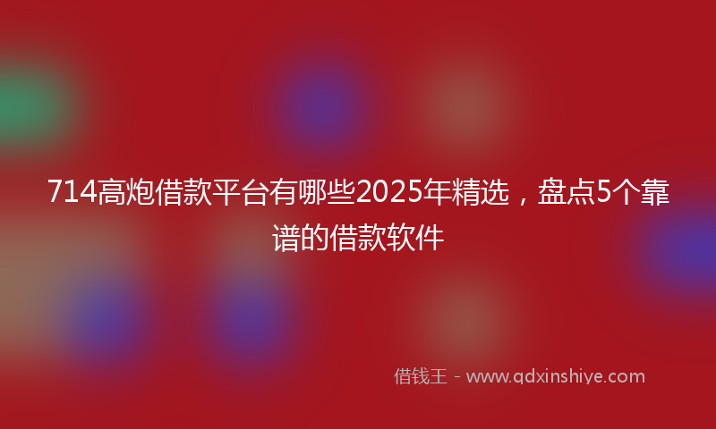 714高炮借款平台有哪些2025年精选，盘点5个靠谱的借款软件