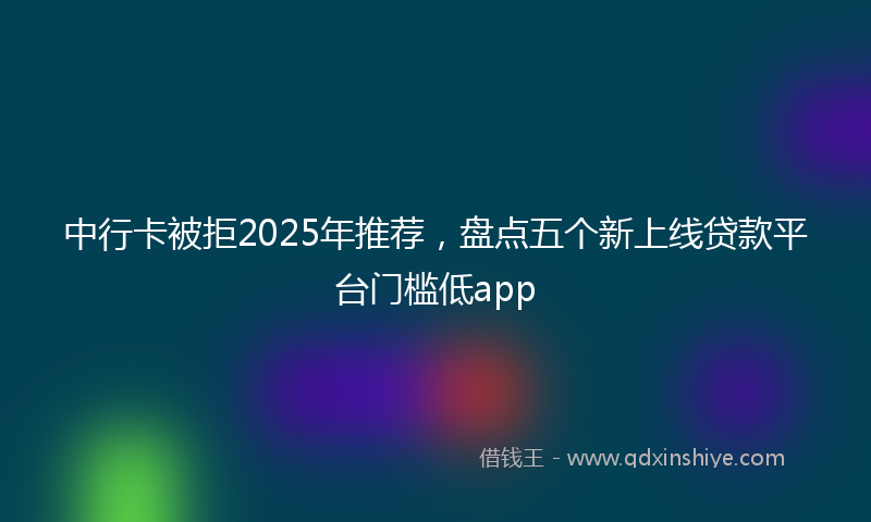 中行卡被拒2025年推荐，盘点五个新上线贷款平台门槛低app