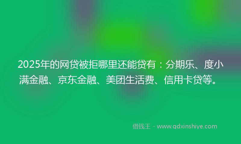 2025年的网贷被拒哪里还能贷有：分期乐、度小满金融、京东金融、美团生活费、信用卡贷等。