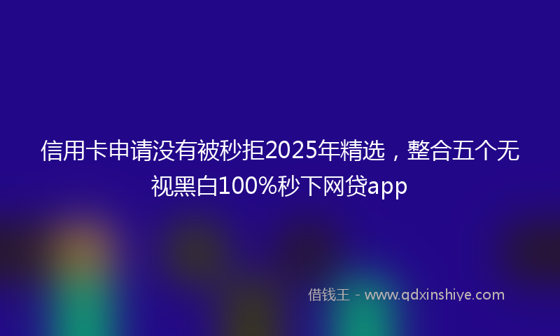 信用卡申请没有被秒拒2025年精选，整合五个无视黑白100%秒下网贷app