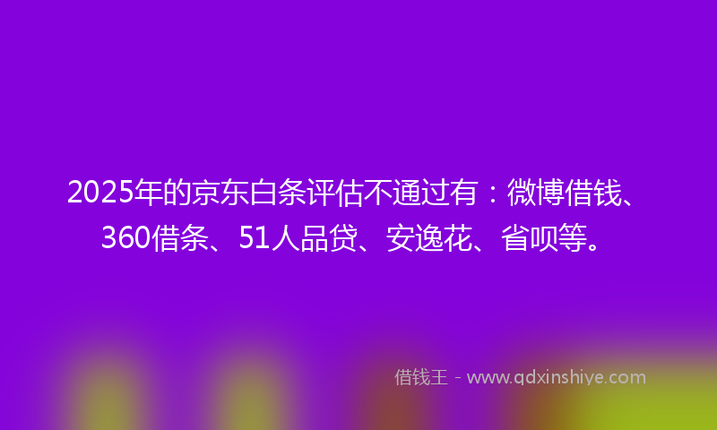 2025年的京东白条评估不通过有：微博借钱、360借条、51人品贷、安逸花、省呗等。