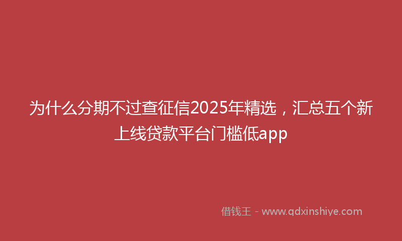 为什么分期不过查征信2025年精选，汇总五个新上线贷款平台门槛低app