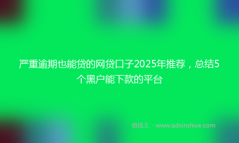 严重逾期也能贷的网贷口子2025年推荐，总结5个黑户能下款的平台