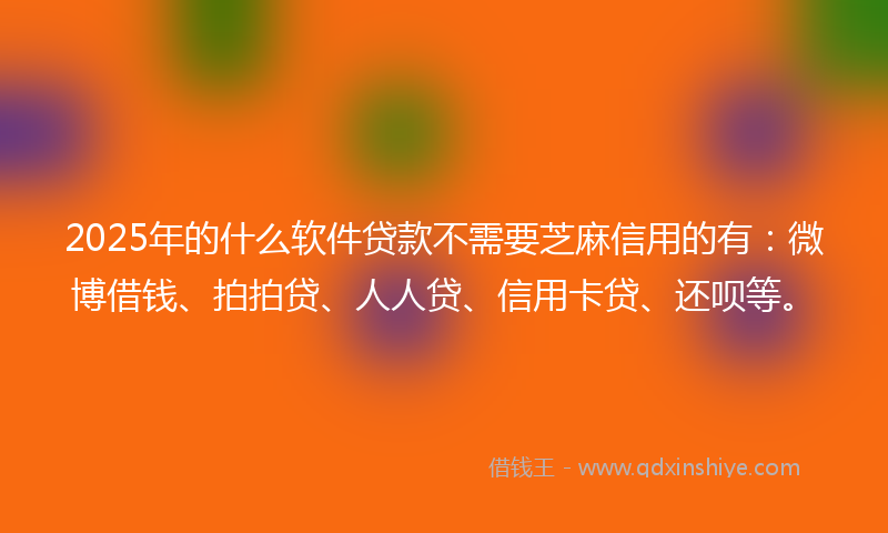 2025年的什么软件贷款不需要芝麻信用的有：微博借钱、拍拍贷、人人贷、信用卡贷、还呗等。