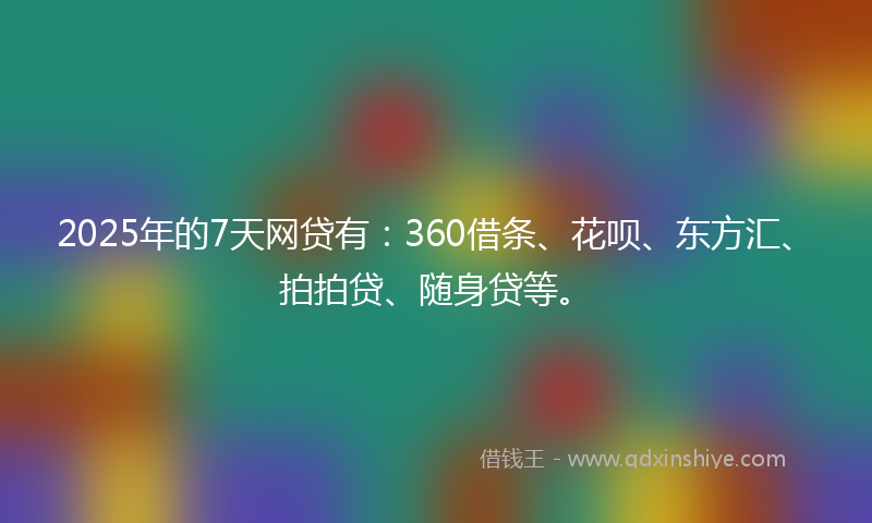 2025年的7天网贷有：360借条、花呗、东方汇、拍拍贷、随身贷等。