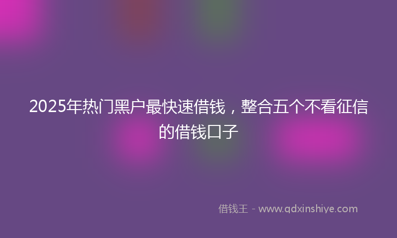 2025年热门黑户最快速借钱，整合五个不看征信的借钱口子
