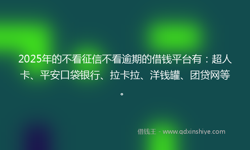 2025年的不看征信不看逾期的借钱平台有：超人卡、平安口袋银行、拉卡拉、洋钱罐、团贷网等。