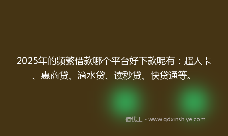 2025年的频繁借款哪个平台好下款呢有：超人卡、惠商贷、滴水贷、读秒贷、快贷通等。