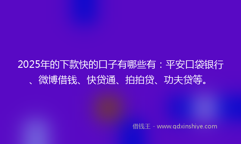 2025年的下款快的口子有哪些有：平安口袋银行、微博借钱、快贷通、拍拍贷、功夫贷等。