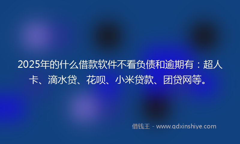 2025年的什么借款软件不看负债和逾期有：超人卡、滴水贷、花呗、小米贷款、团贷网等。