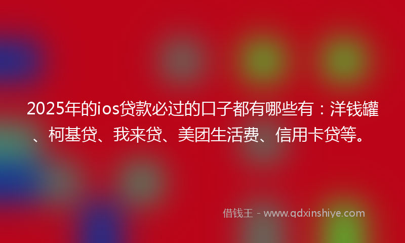 2025年的ios贷款必过的口子都有哪些有：洋钱罐、柯基贷、我来贷、美团生活费、信用卡贷等。