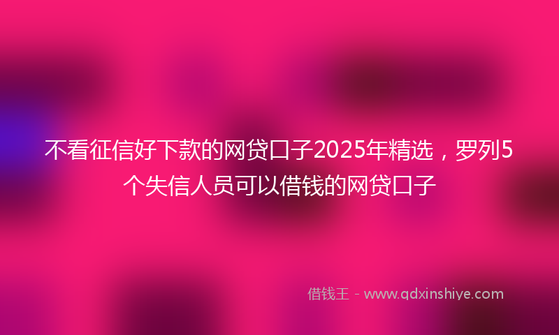 不看征信好下款的网贷口子2025年精选，罗列5个失信人员可以借钱的网贷口子