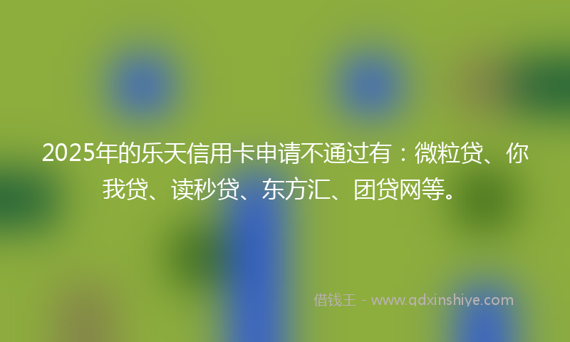 2025年的乐天信用卡申请不通过有：微粒贷、你我贷、读秒贷、东方汇、团贷网等。