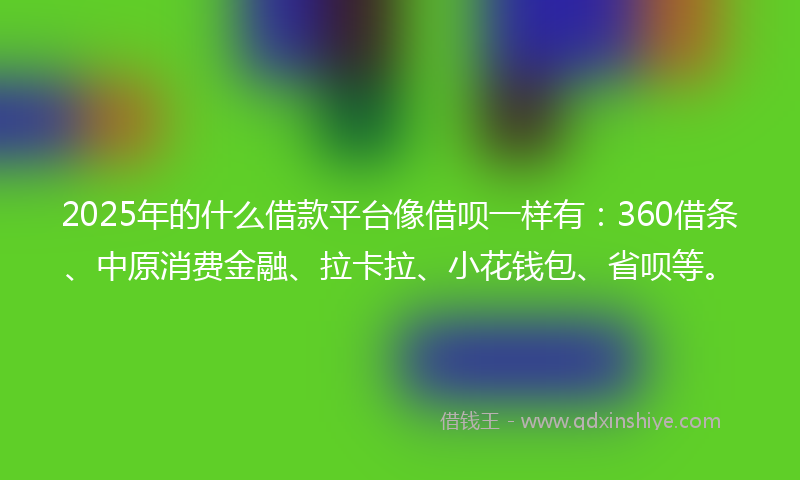 2025年的什么借款平台像借呗一样有：360借条、中原消费金融、拉卡拉、小花钱包、省呗等。