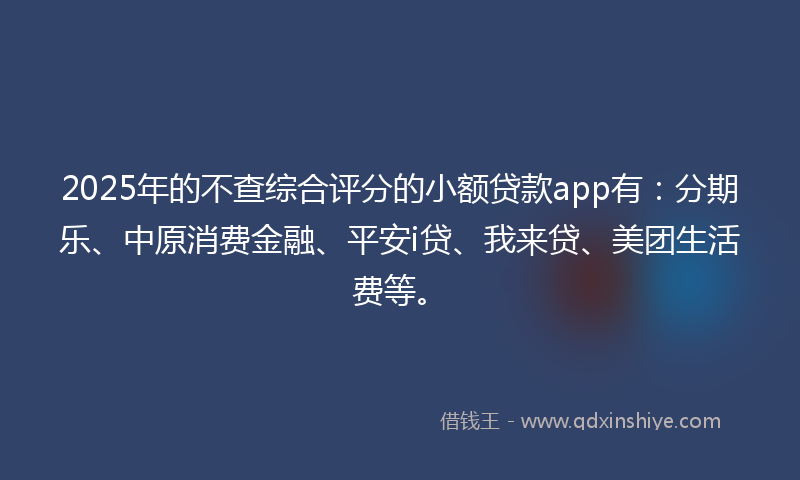 2025年的不查综合评分的小额贷款app有：分期乐、中原消费金融、平安i贷、我来贷、美团生活费等。