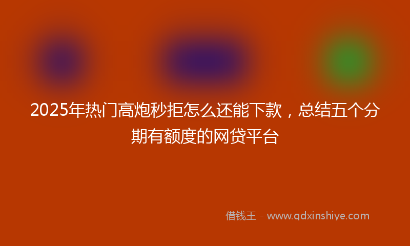 2025年热门高炮秒拒怎么还能下款，总结五个分期有额度的网贷平台