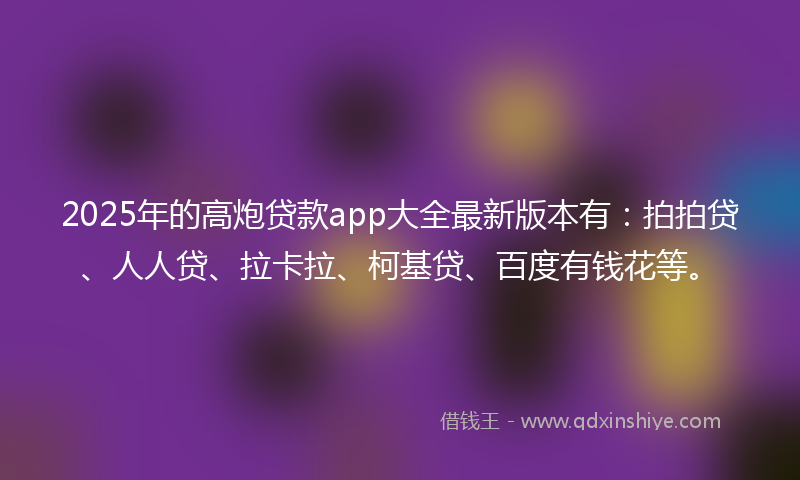 2025年的高炮贷款app大全最新版本有：拍拍贷、人人贷、拉卡拉、柯基贷、百度有钱花等。