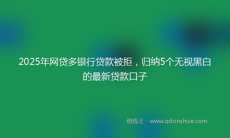 2025年网贷多银行贷款被拒，归纳5个无视黑白的最新贷款口子