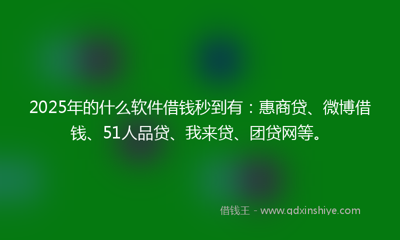 2025年的什么软件借钱秒到有：惠商贷、微博借钱、51人品贷、我来贷、团贷网等。