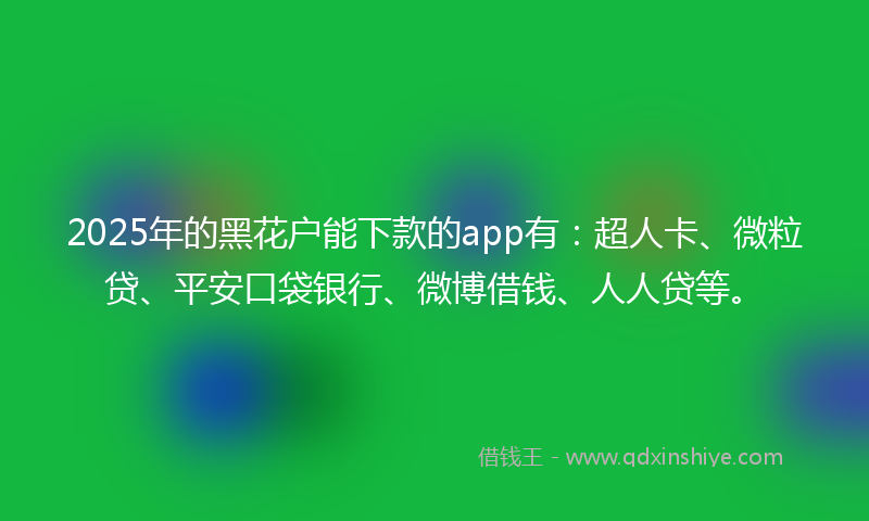 2025年的黑花户能下款的app有：超人卡、微粒贷、平安口袋银行、微博借钱、人人贷等。