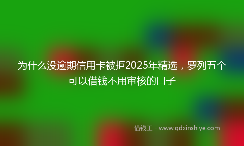 为什么没逾期信用卡被拒2025年精选，罗列五个可以借钱不用审核的口子