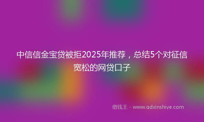 中信信金宝贷被拒2025年推荐，总结5个对征信宽松的网贷口子