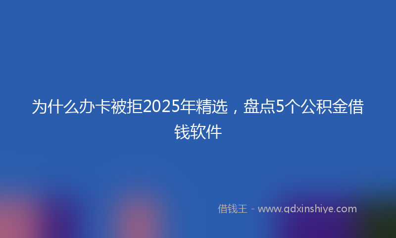 为什么办卡被拒2025年精选，盘点5个公积金借钱软件