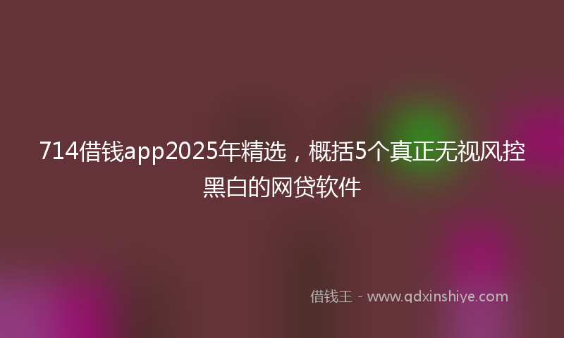 714借钱app2025年精选，概括5个真正无视风控黑白的网贷软件