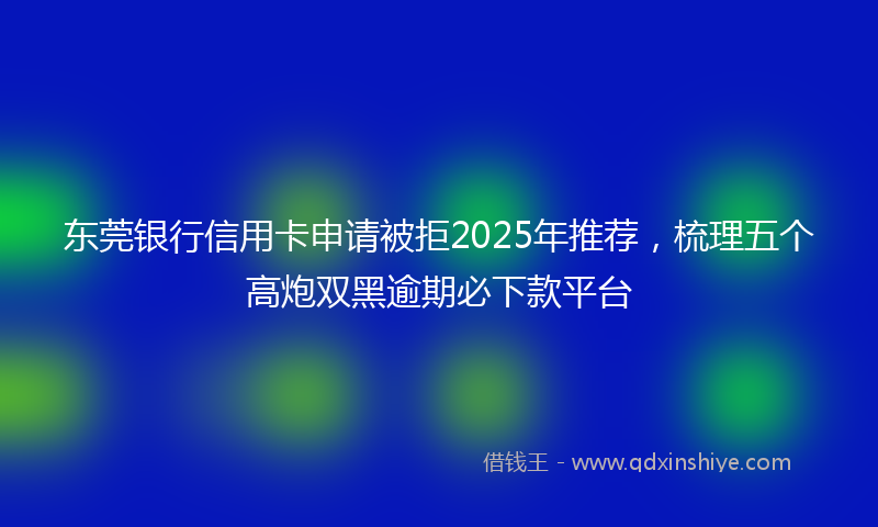 东莞银行信用卡申请被拒2025年推荐，梳理五个高炮双黑逾期必下款平台