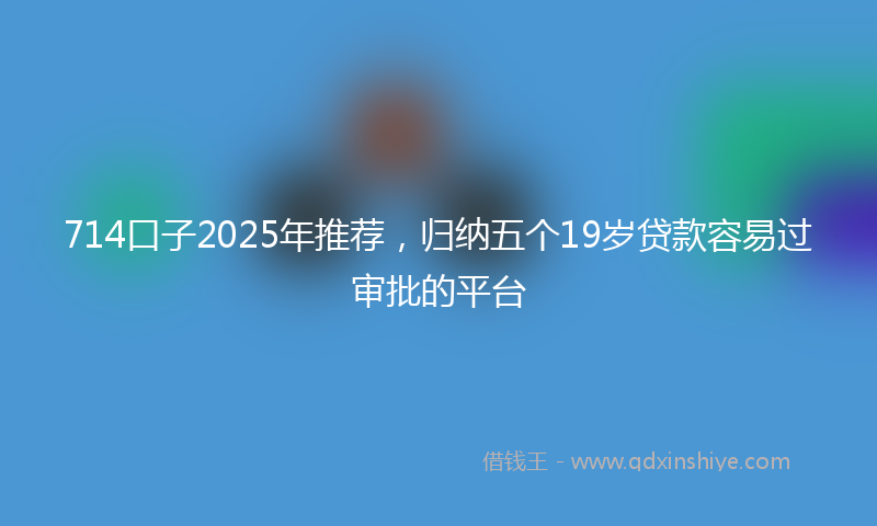 714口子2025年推荐，归纳五个19岁贷款容易过审批的平台