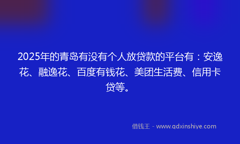 2025年的青岛有没有个人放贷款的平台有：安逸花、融逸花、百度有钱花、美团生活费、信用卡贷等。