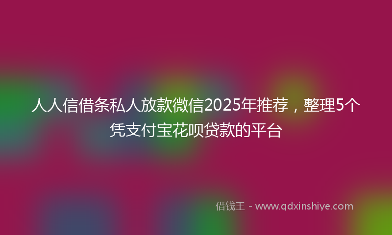 人人信借条私人放款微信2025年推荐，整理5个凭支付宝花呗贷款的平台