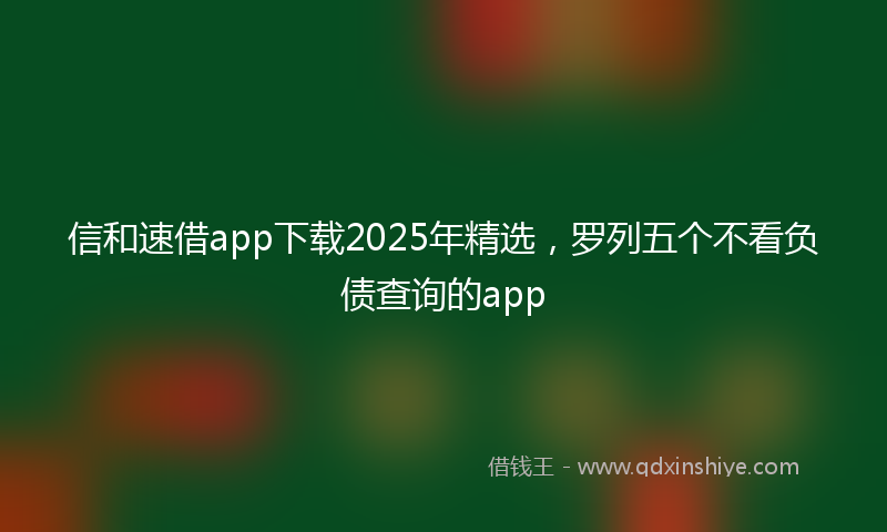 信和速借app下载2025年精选，罗列五个不看负债查询的app