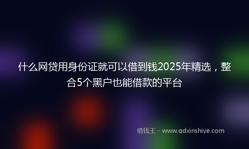 什么网贷用身份证就可以借到钱2025年精选，整合5个黑户也能借款的平台