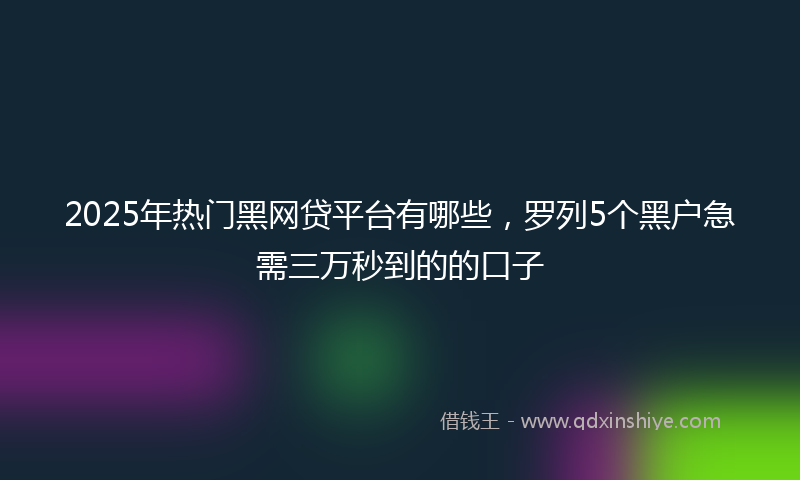 2025年热门黑网贷平台有哪些，罗列5个黑户急需三万秒到的的口子