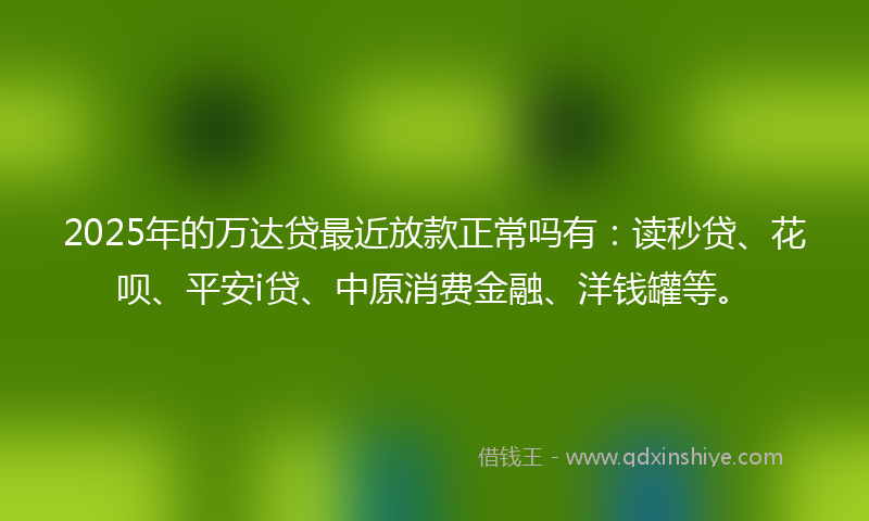 2025年的万达贷最近放款正常吗有：读秒贷、花呗、平安i贷、中原消费金融、洋钱罐等。
